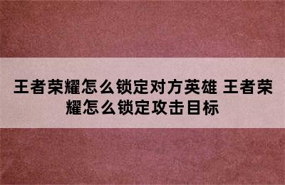 王者荣耀怎么锁定对方英雄 王者荣耀怎么锁定攻击目标